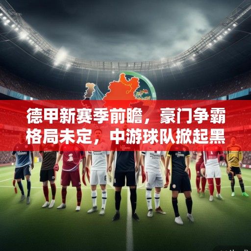 德甲新赛季前瞻，豪门争霸格局未定，中游球队掀起黑马浪潮