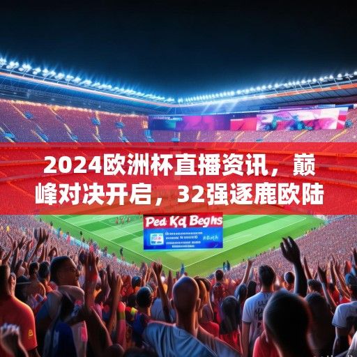 2024欧洲杯直播资讯，巅峰对决开启，32强逐鹿欧陆荣耀