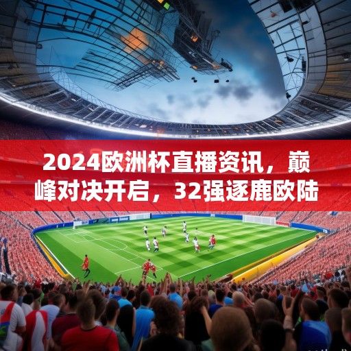 2024欧洲杯直播资讯，巅峰对决开启，32强逐鹿欧陆荣耀