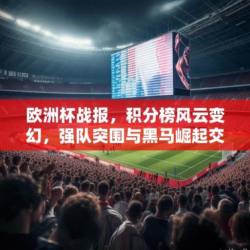 欧洲杯战报，积分榜风云变幻，强队突围与黑马崛起交织的竞技诗篇