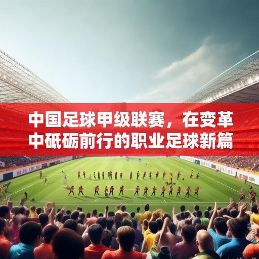 中国足球甲级联赛，在变革中砥砺前行的职业足球新篇章