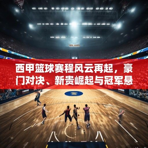 西甲篮球赛程风云再起，豪门对决、新贵崛起与冠军悬念解析