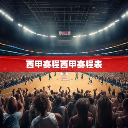 西甲篮球赛程风云再起，豪门对决、新贵崛起与冠军悬念解析