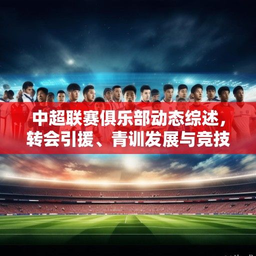 中超联赛俱乐部动态综述，转会引援、青训发展与竞技格局新变局