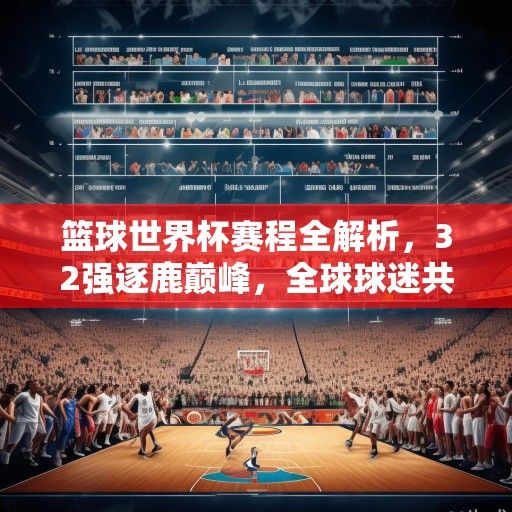 篮球世界杯赛程全解析，32强逐鹿巅峰，全球球迷共赴篮球盛宴