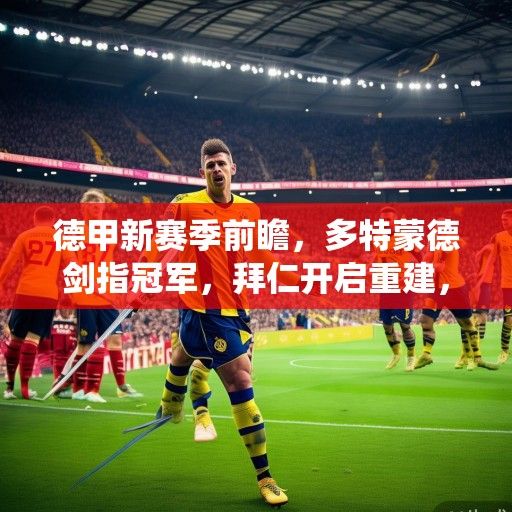 德甲新赛季前瞻，多特蒙德剑指冠军，拜仁开启重建，传统豪强格局生变