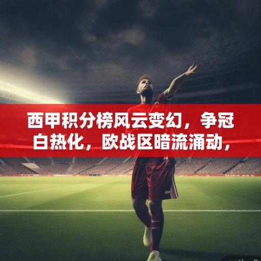 西甲积分榜风云变幻，争冠白热化，欧战区暗流涌动，保级战悬念升级