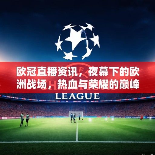 欧冠直播资讯，夜幕下的欧洲战场，热血与荣耀的巅峰对决