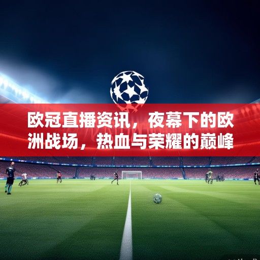 欧冠直播资讯，夜幕下的欧洲战场，热血与荣耀的巅峰对决