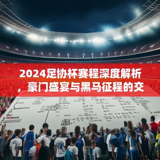 2024足协杯赛程深度解析，豪门盛宴与黑马征程的交织，足坛格局重塑的关键战役
