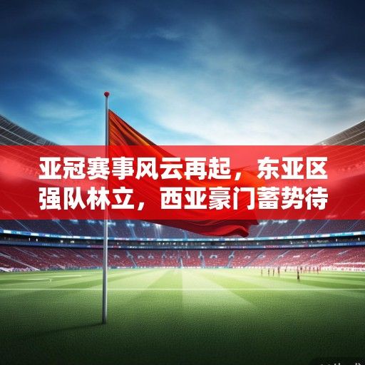 亚冠赛事风云再起，东亚区强队林立，西亚豪门蓄势待发