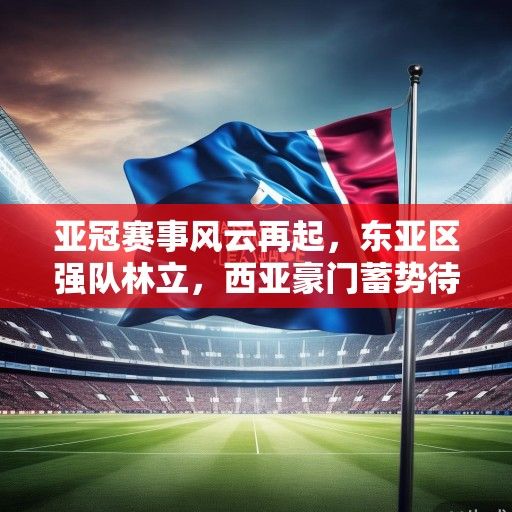 亚冠赛事风云再起，东亚区强队林立，西亚豪门蓄势待发