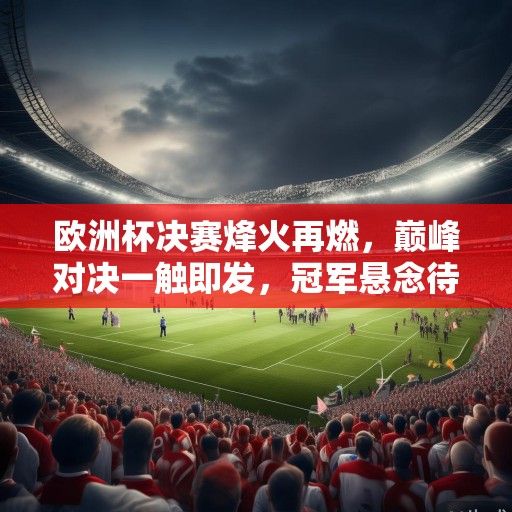 欧洲杯决赛烽火再燃，巅峰对决一触即发，冠军悬念待解