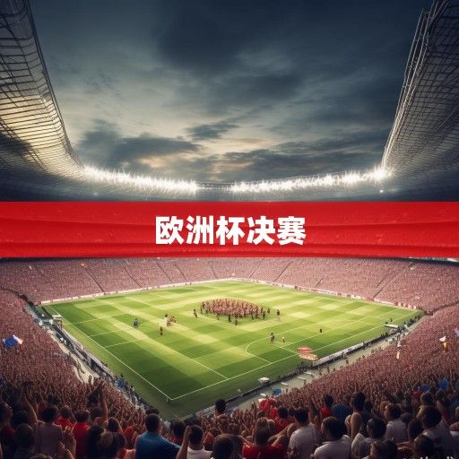 欧洲杯决赛烽火再燃，巅峰对决一触即发，冠军悬念待解