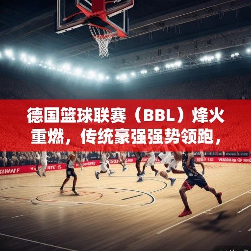 德国篮球联赛（BBL）烽火重燃，传统豪强强势领跑，新势力崛起重塑格局