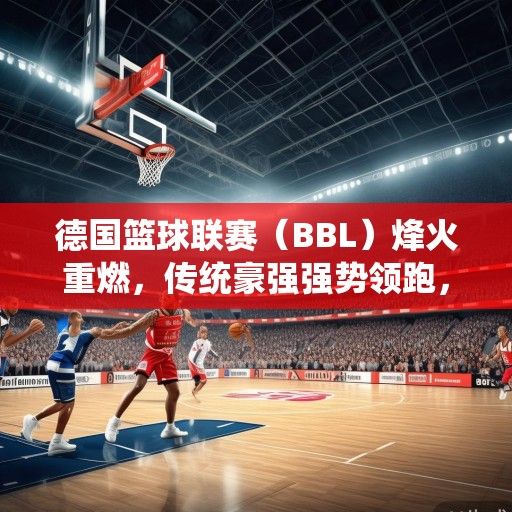 德国篮球联赛（BBL）烽火重燃，传统豪强强势领跑，新势力崛起重塑格局