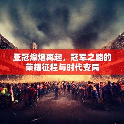 亚冠烽烟再起，冠军之路的荣耀征程与时代变局