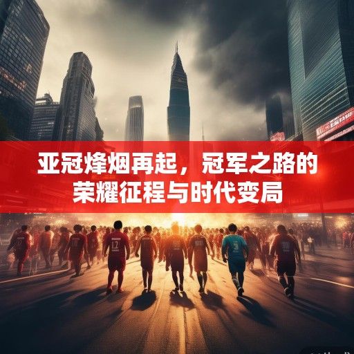 亚冠烽烟再起，冠军之路的荣耀征程与时代变局